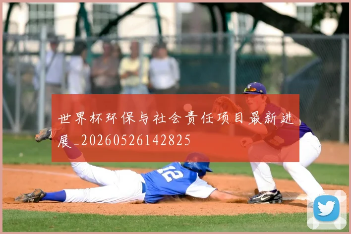 世界杯环保与社会责任项目最新进展_20260526142825