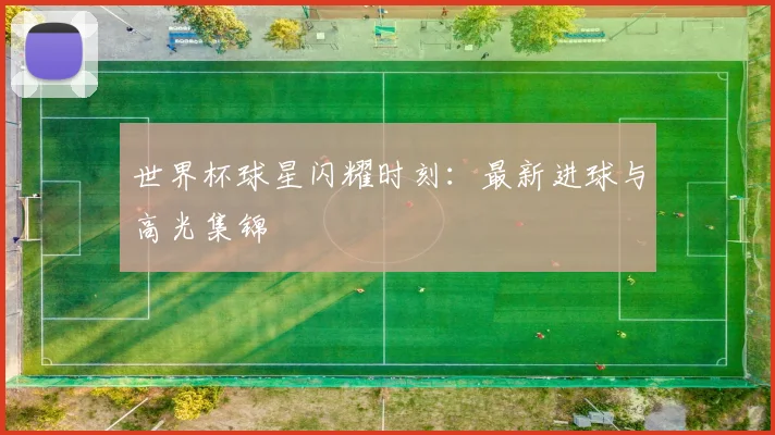 世界杯球星闪耀时刻：最新进球与高光集锦