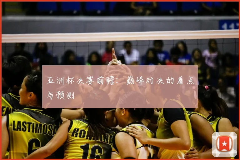 亚洲杯决赛前瞻:巅峰对决的看点与预测