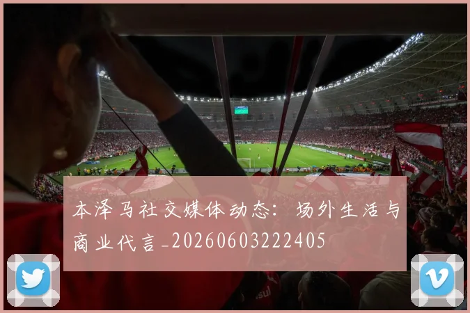 本泽马社交媒体动态:场外生活与商业代言_20260603222405