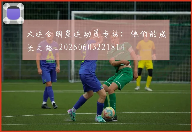 大运会明星运动员专访:他们的成长之路_20260603221814