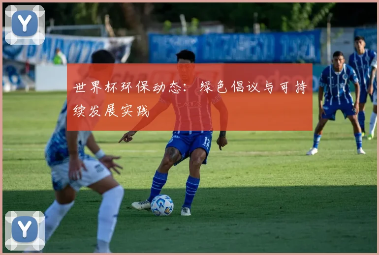 世界杯环保动态:绿色倡议与可持续发展实践