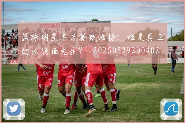 篮球明星季后赛数据榜:谁是真正的大场面先生?_20260529200402
