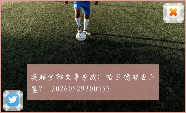 英超金靴奖争夺战:哈兰德能否卫冕?_20260529200555