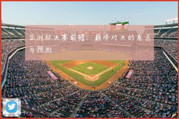 亚洲杯决赛前瞻:巅峰对决的看点与预测