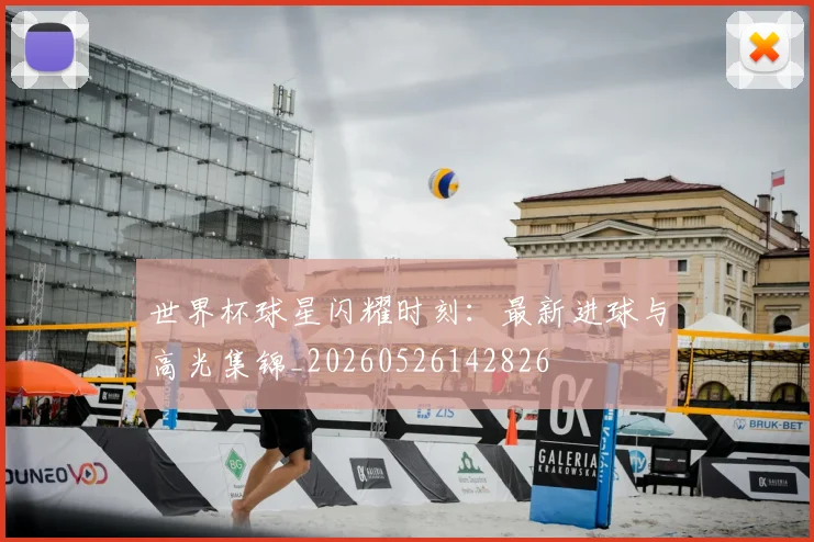 世界杯球星闪耀时刻：最新进球与高光集锦_20260526142826