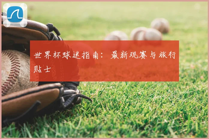 世界杯球迷指南：最新观赛与旅行贴士