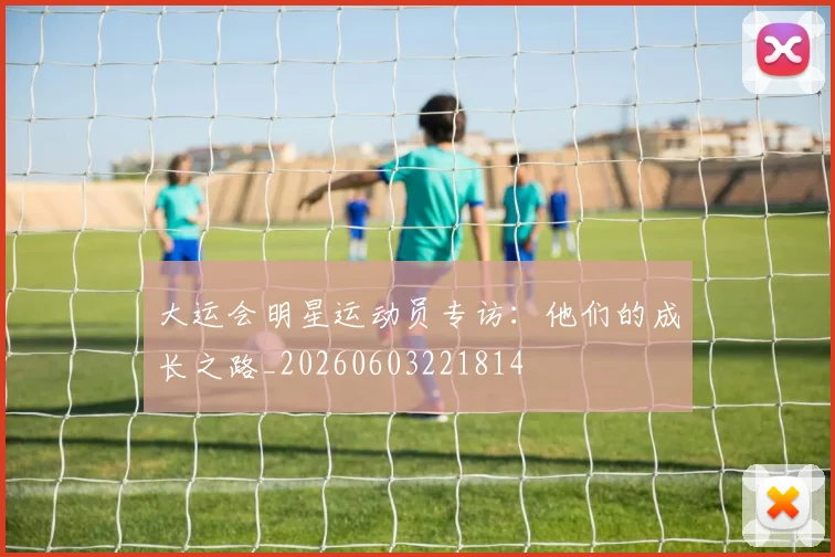 大运会明星运动员专访：他们的成长之路_20260603221814