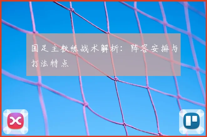 国足主教练战术解析:阵容安排与打法特点
